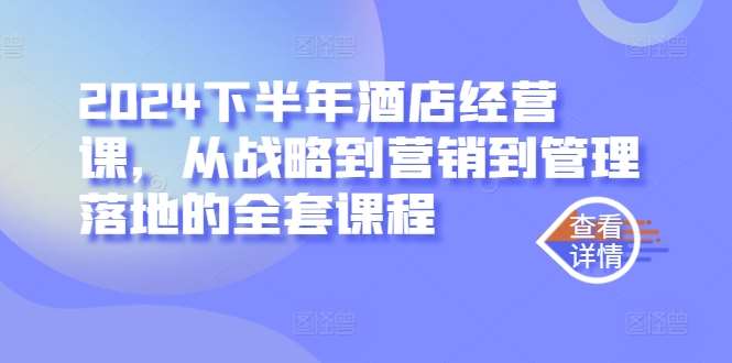 2024下半年酒店经营课，从战略到营销到管理落地的全套课程[db:副标题]-六八创富资源网