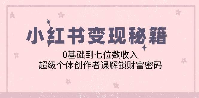 小红书变现秘籍：0基础到七位数收入，超级个体创作者课解锁财富密码[db:副标题]-六八创富资源网