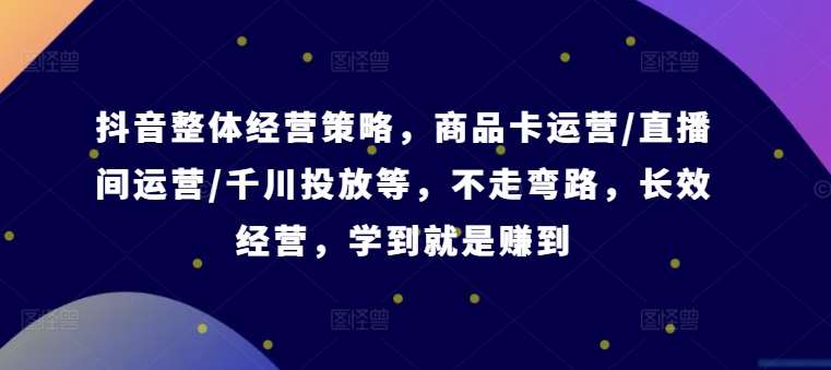 抖音整体经营策略，商品卡运营/直播间运营/千川投放等，不走弯路，学到就是赚到【录音】[db:副标题]-六八创富资源网