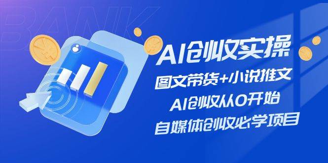 （11638期）AI创收实操—图文带货+小说推文，AI创收从0开始，自媒体创收必学项目[db:副标题]-六八创富资源网