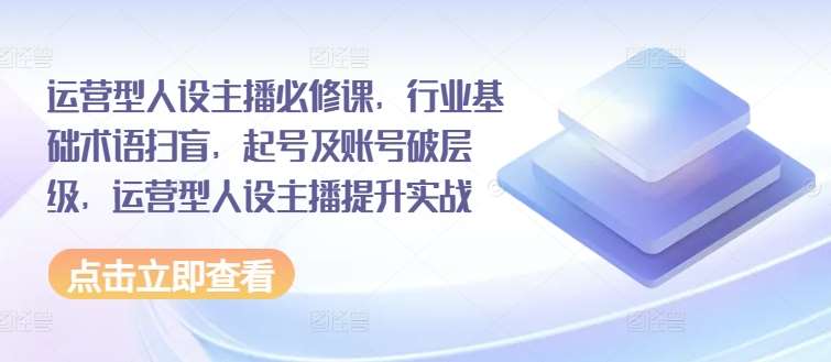 运营型人设主播必修课，行业基础术语扫盲，起号及账号破层级，运营型人设主播提升实战[db:副标题]-六八创富资源网