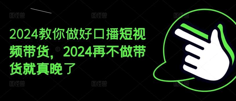 2024教你做好口播短视频带货，2024再不做带货就真晚了[db:副标题]-六八创富资源网