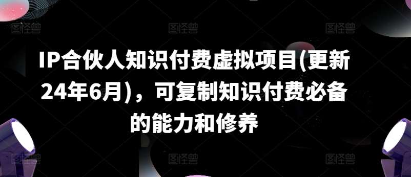 IP合伙人知识付费虚拟项目(更新24年6月)，可复制知识付费必备的能力和修养[db:副标题]-六八创富资源网