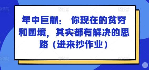 某付费文章：年中巨献： 你现在的贫穷和困境，其实都有解决的思路 (进来抄作业)[db:副标题]-六八创富资源网