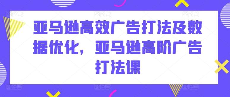 亚马逊高效广告打法及数据优化，亚马逊高阶广告打法课[db:副标题]-六八创富资源网