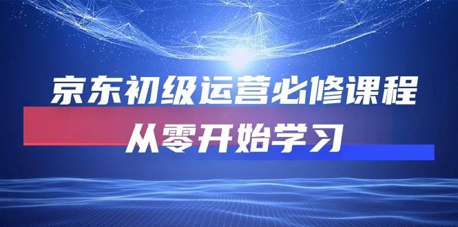 （10261期）京东初级运营必修课程，从零开始学习[db:副标题]-六八创富资源网
