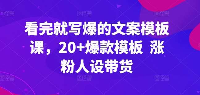 看完就写爆的文案模板课，20+爆款模板  涨粉人设带货[db:副标题]-六八创富资源网