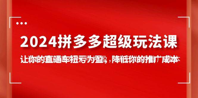 （10036期）2024拼多多-超级玩法课，让你的直通车扭亏为盈，降低你的推广成本-7节课[db:副标题]-六八创富资源网