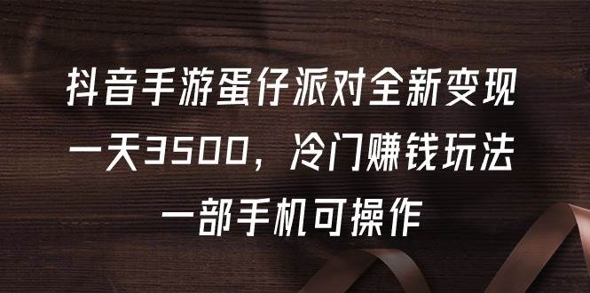 抖音手游蛋仔派对全新变现，一天3500，冷门赚钱玩法，一部手机可操作[db:副标题]-六八创富资源网