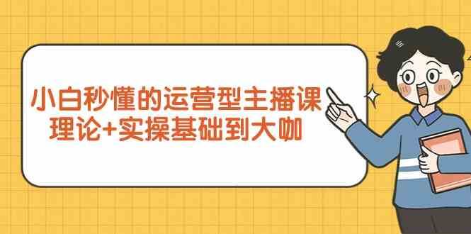 新手小白秒懂的运营型主播课，理论+实操基础到大咖（7节课）[db:副标题]-六八创富资源网