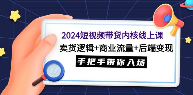 （9471期）2024短视频带货内核线上课：卖货逻辑+商业流量+后端变现，手把手带你入场[db:副标题]-六八创富资源网