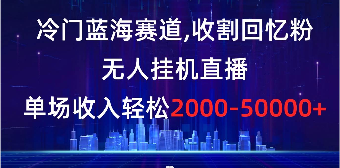 （8544期）冷门蓝海赛道，收割回忆粉，无人挂机直播，单场收入轻松2000-5w+[db:副标题]-六八创富资源网