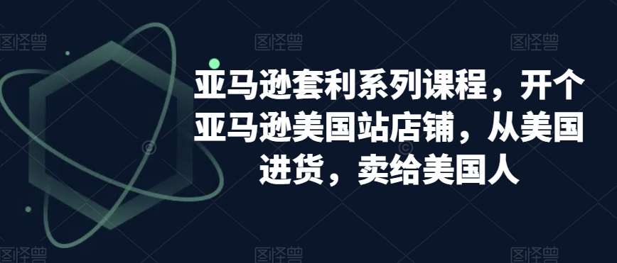 亚马逊套利系列课程，开个亚马逊美国站店铺，从美国进货，卖给美国人[db:副标题]-六八创富资源网