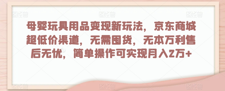 母婴玩具用品变现新玩法，京东商城超低价渠道，简单操作可实现月入2万+【揭秘】[db:副标题]-六八创富资源网