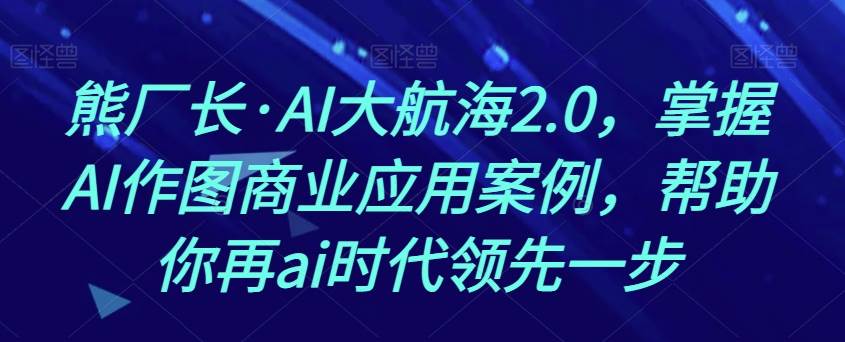 熊厂长·AI大航海2.0，掌握AI作图商业应用案例，帮助你再ai时代领先一步[db:副标题]-六八创富资源网