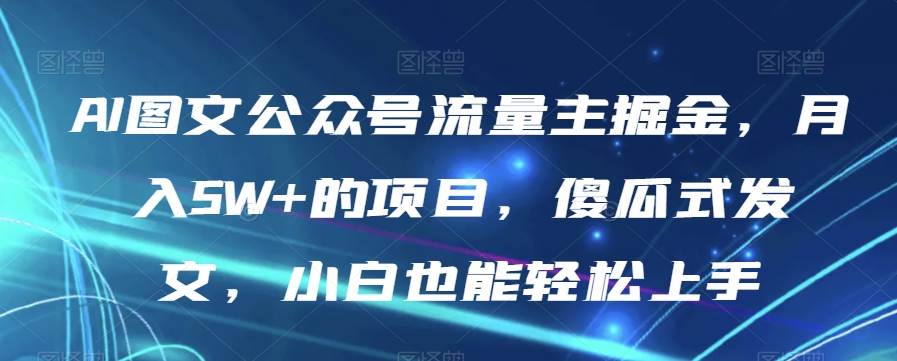 AI图文公众号流量主掘金，月入5W+的项目，傻瓜[db:副标题]-六八创富资源网