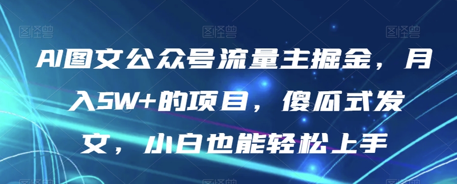 AI图文公众号流量主掘金，月入5W+的项目，傻瓜式发文，小白也能轻松上手【揭秘】[db:副标题]-六八创富资源网