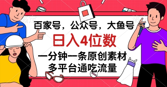 百家号，公众号，大鱼号一分钟一条原创素材，多平台通吃流量，日入4位数【揭秘】[db:副标题]-六八创富资源网