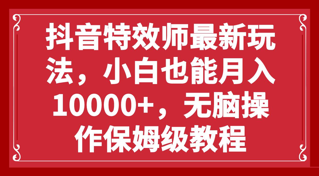 （7897期）抖音特效师最新玩法，小白也能月入10000+，无脑操作保姆级教程[db:副标题]-六八创富资源网