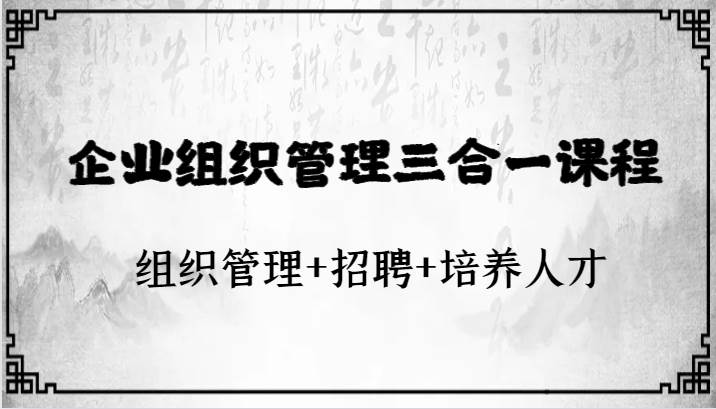 企业组织管理三合一课程：组织管理+招聘+培养人才[db:副标题]-六八创富资源网