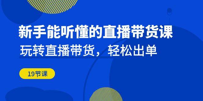 新手能听懂的直播带货课：玩转直播带货，轻松出单（更新20节课）[db:副标题]-六八创富资源网