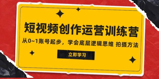 2023短视频创作运营训练营，从0~1账号起步，学会底层逻辑思维 拍摄方法[db:副标题]-六八创富资源网